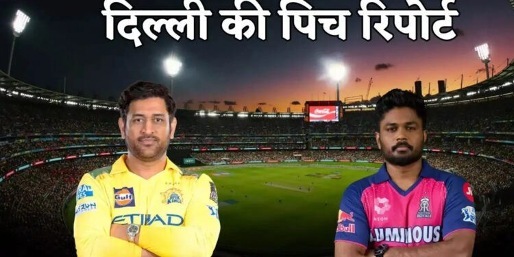 IPL 2025: दिल्ली में CSK vs RR महामुकाबला आज, जानें पिच रिपोर्ट, मौसम और Head to Head आंकड़े!