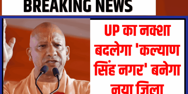 UP में बनेगा नया जिला ‘कल्याण सिंह नगर’, अतरौली और डिबाई क्षेत्र होंगे शामिल, जानिए क्यों खास है ये फैसला
